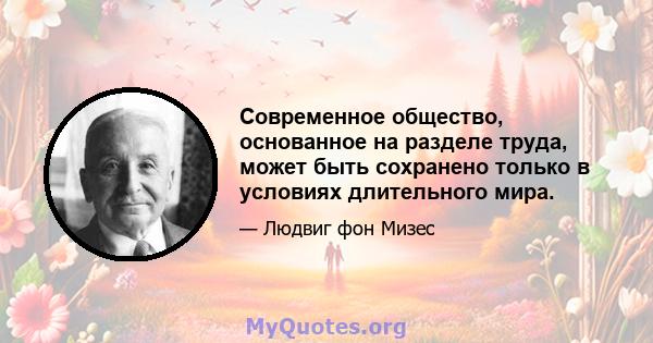 Современное общество, основанное на разделе труда, может быть сохранено только в условиях длительного мира.