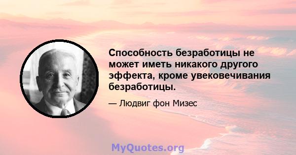 Способность безработицы не может иметь никакого другого эффекта, кроме увековечивания безработицы.