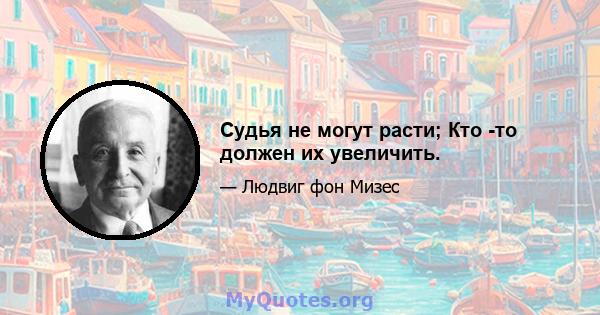 Судья не могут расти; Кто -то должен их увеличить.