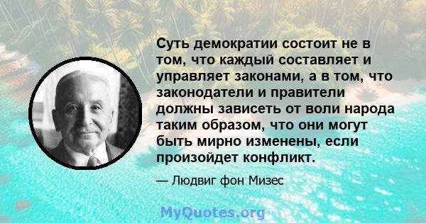 Суть демократии состоит не в том, что каждый составляет и управляет законами, а в том, что законодатели и правители должны зависеть от воли народа таким образом, что они могут быть мирно изменены, если произойдет