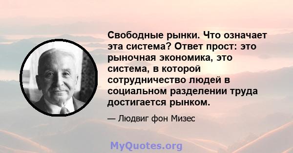 Свободные рынки. Что означает эта система? Ответ прост: это рыночная экономика, это система, в которой сотрудничество людей в социальном разделении труда достигается рынком.