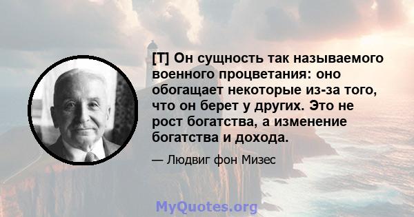 [T] Он сущность так называемого военного процветания: оно обогащает некоторые из-за того, что он берет у других. Это не рост богатства, а изменение богатства и дохода.