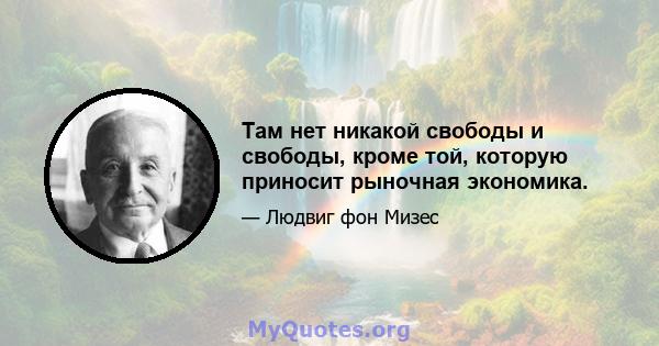 Там нет никакой свободы и свободы, кроме той, которую приносит рыночная экономика.