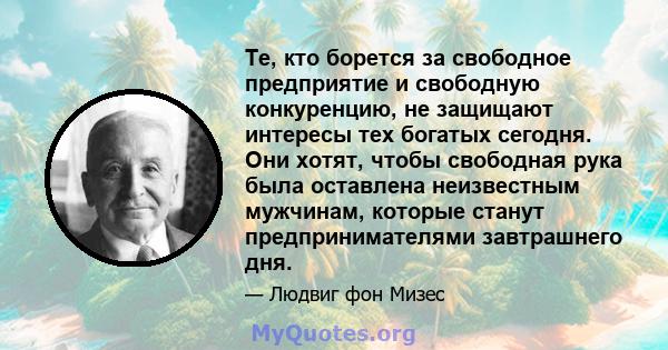 Те, кто борется за свободное предприятие и свободную конкуренцию, не защищают интересы тех богатых сегодня. Они хотят, чтобы свободная рука была оставлена ​​неизвестным мужчинам, которые станут предпринимателями