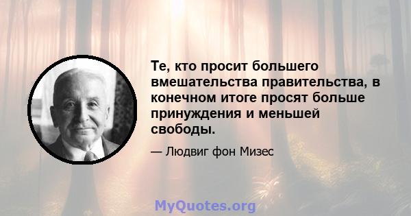 Те, кто просит большего вмешательства правительства, в конечном итоге просят больше принуждения и меньшей свободы.