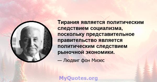 Тирания является политическим следствием социализма, поскольку представительное правительство является политическим следствием рыночной экономики.