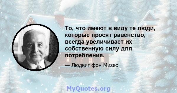 То, что имеют в виду те люди, которые просят равенство, всегда увеличивает их собственную силу для потребления.