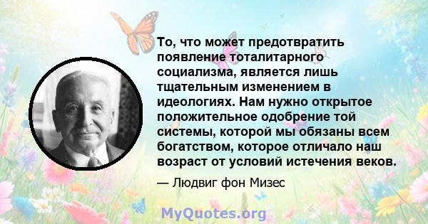 То, что может предотвратить появление тоталитарного социализма, является лишь тщательным изменением в идеологиях. Нам нужно открытое положительное одобрение той системы, которой мы обязаны всем богатством, которое