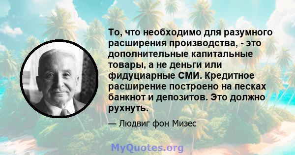 То, что необходимо для разумного расширения производства, - это дополнительные капитальные товары, а не деньги или фидуциарные СМИ. Кредитное расширение построено на песках банкнот и депозитов. Это должно рухнуть.