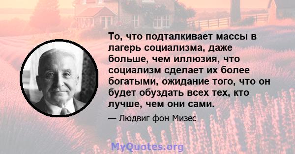 То, что подталкивает массы в лагерь социализма, даже больше, чем иллюзия, что социализм сделает их более богатыми, ожидание того, что он будет обуздать всех тех, кто лучше, чем они сами.