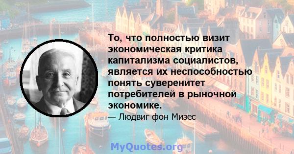 То, что полностью визит экономическая критика капитализма социалистов, является их неспособностью понять суверенитет потребителей в рыночной экономике.