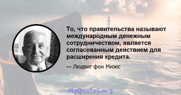 То, что правительства называют международным денежным сотрудничеством, является согласованным действием для расширения кредита.