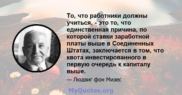 То, что работники должны учиться, - это то, что единственная причина, по которой ставки заработной платы выше в Соединенных Штатах, заключается в том, что квота инвестированного в первую очередь к капиталу выше.