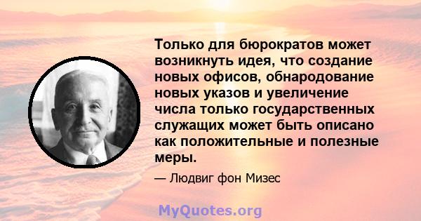 Только для бюрократов может возникнуть идея, что создание новых офисов, обнародование новых указов и увеличение числа только государственных служащих может быть описано как положительные и полезные меры.