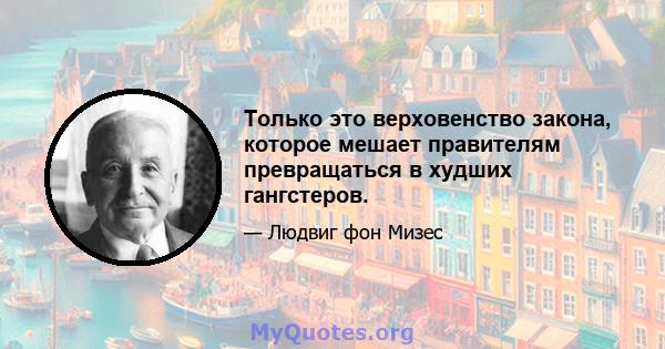 Только это верховенство закона, которое мешает правителям превращаться в худших гангстеров.