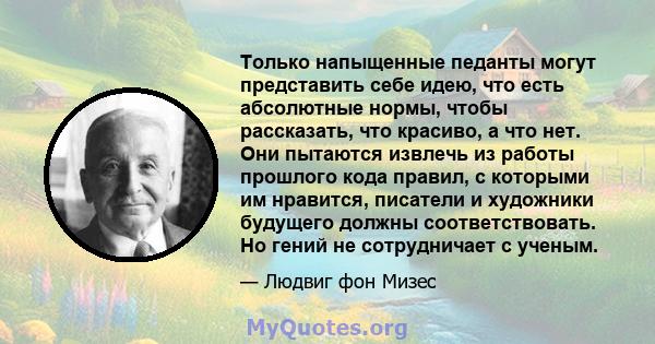 Только напыщенные педанты могут представить себе идею, что есть абсолютные нормы, чтобы рассказать, что красиво, а что нет. Они пытаются извлечь из работы прошлого кода правил, с которыми им нравится, писатели и