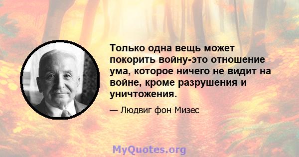 Только одна вещь может покорить войну-это отношение ума, которое ничего не видит на войне, кроме разрушения и уничтожения.