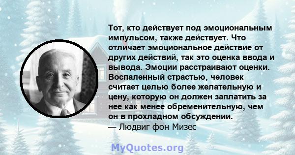 Тот, кто действует под эмоциональным импульсом, также действует. Что отличает эмоциональное действие от других действий, так это оценка ввода и вывода. Эмоции расстраивают оценки. Воспаленный страстью, человек считает