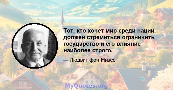 Тот, кто хочет мир среди наций, должен стремиться ограничить государство и его влияние наиболее строго.