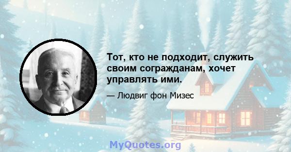 Тот, кто не подходит, служить своим согражданам, хочет управлять ими.