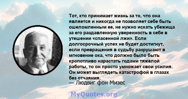 Тот, кто принимает жизнь за то, что она является и никогда не позволяет себе быть ошеломленным ее, не нужно искать убежища за его раздавленную уверенность в себе в утешении «спасенной лжи». Если долгосрочный успех не