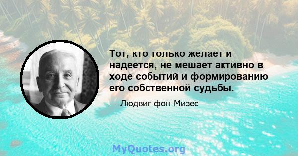 Тот, кто только желает и надеется, не мешает активно в ходе событий и формированию его собственной судьбы.