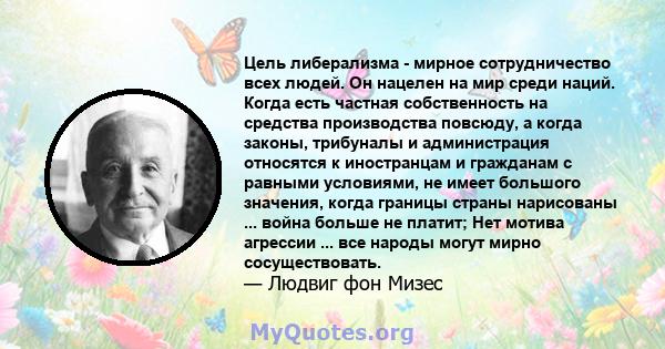 Цель либерализма - мирное сотрудничество всех людей. Он нацелен на мир среди наций. Когда есть частная собственность на средства производства повсюду, а когда законы, трибуналы и администрация относятся к иностранцам и