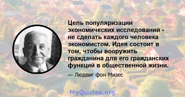 Цель популяризации экономических исследований - не сделать каждого человека экономистом. Идея состоит в том, чтобы вооружить гражданина для его гражданских функций в общественной жизни.