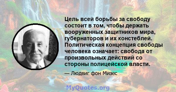 Цель всей борьбы за свободу состоит в том, чтобы держать вооруженных защитников мира, губернаторов и их констеблей. Политическая концепция свободы человека означает: свобода от произвольных действий со стороны