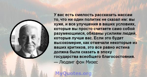 У вас есть смелость рассказать массам то, что ни один политик не сказал им: вы хуже, и все улучшения в ваших условиях, которые вы просто считаете само собой разумеющимся, обязаны усилиям людей, которые лучше вас. Если