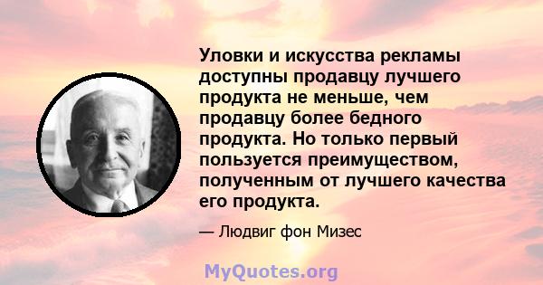 Уловки и искусства рекламы доступны продавцу лучшего продукта не меньше, чем продавцу более бедного продукта. Но только первый пользуется преимуществом, полученным от лучшего качества его продукта.