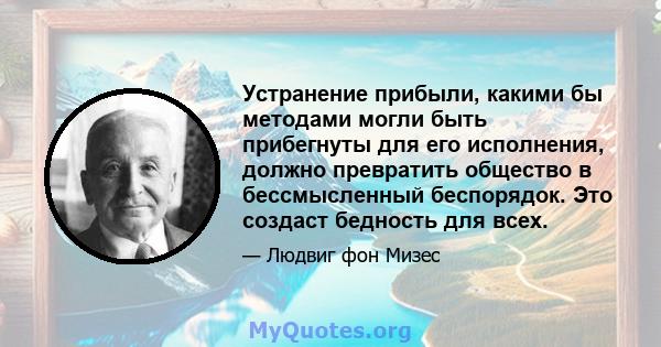 Устранение прибыли, какими бы методами могли быть прибегнуты для его исполнения, должно превратить общество в бессмысленный беспорядок. Это создаст бедность для всех.