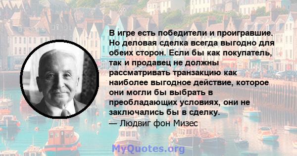 В игре есть победители и проигравшие. Но деловая сделка всегда выгодно для обеих сторон. Если бы как покупатель, так и продавец не должны рассматривать транзакцию как наиболее выгодное действие, которое они могли бы