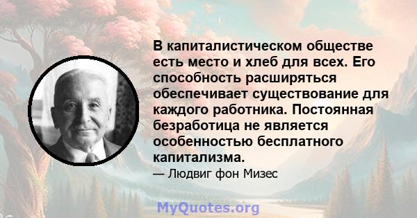 В капиталистическом обществе есть место и хлеб для всех. Его способность расширяться обеспечивает существование для каждого работника. Постоянная безработица не является особенностью бесплатного капитализма.