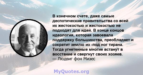 В конечном счете, даже самые деспотические правительства со всей их жестокостью и жестокостью не подходят для идей. В конце концов идеология, которая завоевала поддержку большинства, преобладает и сократит землю из -под 