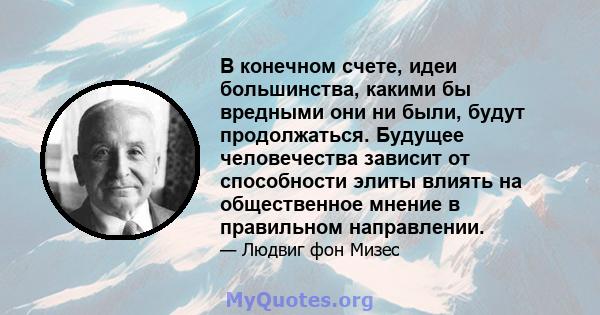 В конечном счете, идеи большинства, какими бы вредными они ни были, будут продолжаться. Будущее человечества зависит от способности элиты влиять на общественное мнение в правильном направлении.