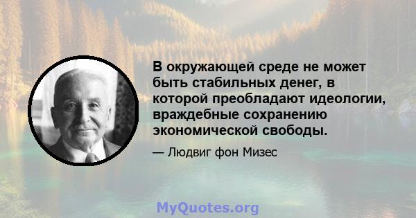 В окружающей среде не может быть стабильных денег, в которой преобладают идеологии, враждебные сохранению экономической свободы.