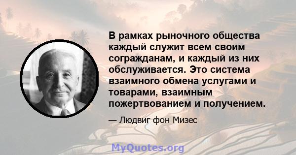 В рамках рыночного общества каждый служит всем своим согражданам, и каждый из них обслуживается. Это система взаимного обмена услугами и товарами, взаимным пожертвованием и получением.