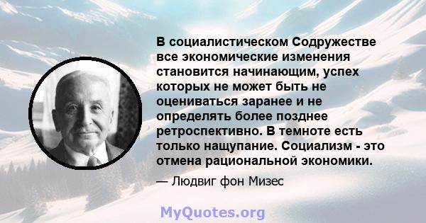 В социалистическом Содружестве все экономические изменения становится начинающим, успех которых не может быть не оцениваться заранее и не определять более позднее ретроспективно. В темноте есть только нащупание.