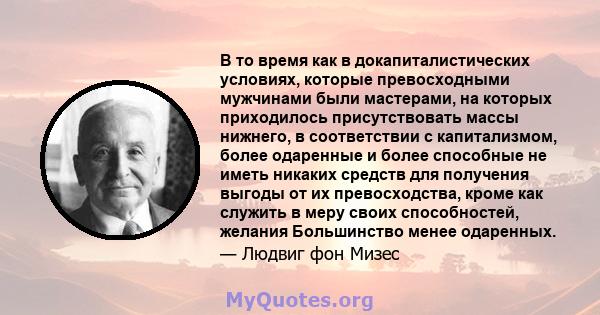 В то время как в докапиталистических условиях, которые превосходными мужчинами были мастерами, на которых приходилось присутствовать массы нижнего, в соответствии с капитализмом, более одаренные и более способные не