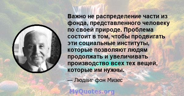 Важно не распределение части из фонда, представленного человеку по своей природе. Проблема состоит в том, чтобы продвигать эти социальные институты, которые позволяют людям продолжать и увеличивать производство всех тех 