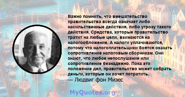 Важно помнить, что вмешательство правительства всегда означает либо насильственные действия, либо угрозу такого действия. Средства, которые правительство тратит на любые цели, взимаются на налогообложение. А налоги