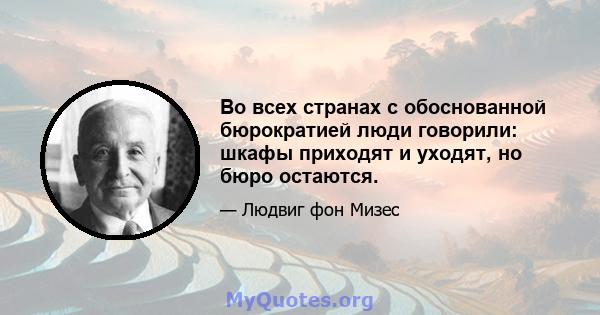 Во всех странах с обоснованной бюрократией люди говорили: шкафы приходят и уходят, но бюро остаются.