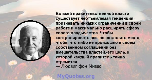 Во всей правительственной власти существует неотъемлемая тенденция признавать никаких ограничений в своей работе и максимально расширять сферу своего владычества. Чтобы контролировать все, не оставлять места, чтобы