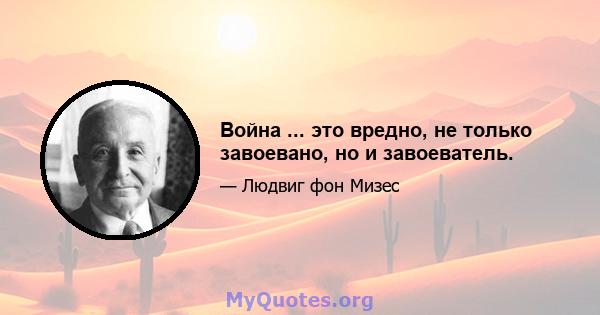 Война ... это вредно, не только завоевано, но и завоеватель.