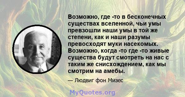 Возможно, где -то в бесконечных существах вселенной, чьи умы превзошли наши умы в той же степени, как и наши разумы превосходят муки насекомых. Возможно, когда -то где -то живые существа будут смотреть на нас с таким же 