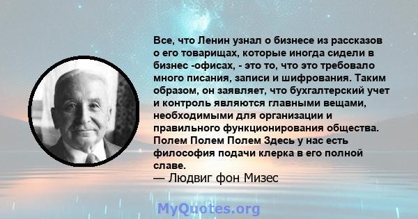 Все, что Ленин узнал о бизнесе из рассказов о его товарищах, которые иногда сидели в бизнес -офисах, - это то, что это требовало много писания, записи и шифрования. Таким образом, он заявляет, что бухгалтерский учет и