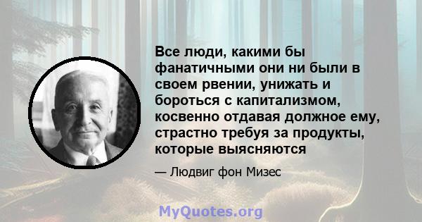 Все люди, какими бы фанатичными они ни были в своем рвении, унижать и бороться с капитализмом, косвенно отдавая должное ему, страстно требуя за продукты, которые выясняются