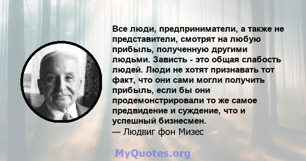 Все люди, предприниматели, а также не представители, смотрят на любую прибыль, полученную другими людьми. Зависть - это общая слабость людей. Люди не хотят признавать тот факт, что они сами могли получить прибыль, если