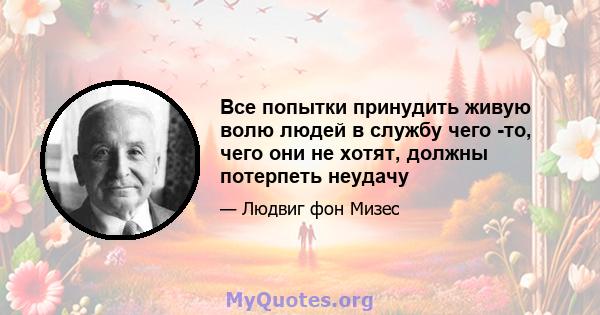 Все попытки принудить живую волю людей в службу чего -то, чего они не хотят, должны потерпеть неудачу